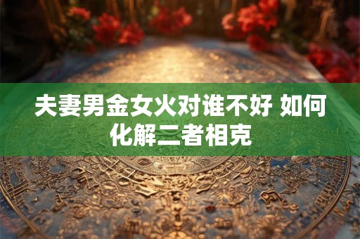 夫妻男金女火对谁不好 如何化解二者相克