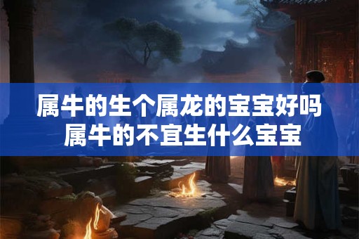 属牛的生个属龙的宝宝好吗 属牛的不宜生什么宝宝