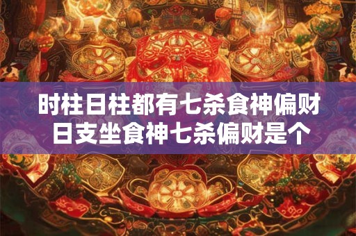 时柱日柱都有七杀食神偏财 日支坐食神七杀偏财是个啥人