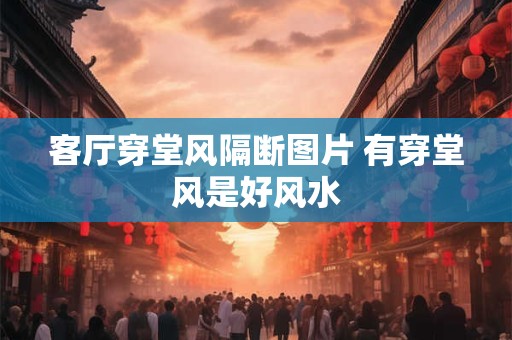 详细阅读:客厅穿堂风隔断图片 有穿堂风是好风水 客厅穿堂风隔断图片 有穿堂风是好风水
