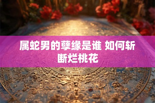 属蛇男的孽缘是谁 如何斩断烂桃花