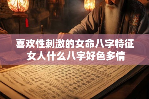 喜欢性刺激的女命八字特征 女人什么八字好色多情
