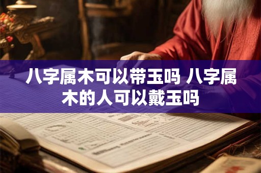 八字属木可以带玉吗 八字属木的人可以戴玉吗