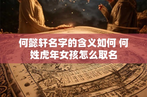 何懿轩名字的含义如何 何姓虎年女孩怎么取名