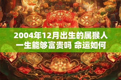 2004年12月出生的属猴人一生能够富贵吗 命运如何