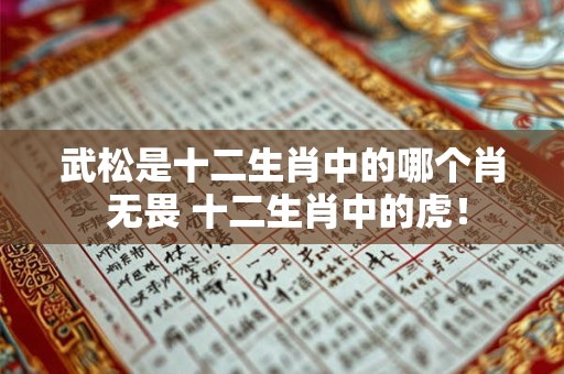 武松是十二生肖中的哪个肖 无畏 十二生肖中的虎！
