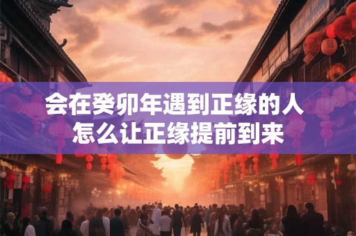 会在癸卯年遇到正缘的人 怎么让正缘提前到来