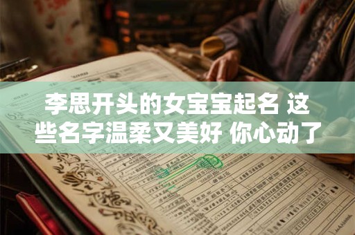 李思开头的女宝宝起名 这些名字温柔又美好 你心动了吗