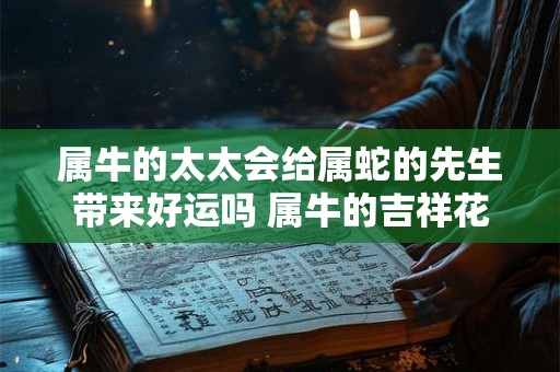详细阅读:属牛的太太会给属蛇的先生带来好运吗 属牛的吉祥花 属牛的太太会给属蛇的先生带来好运吗 属牛的吉祥花