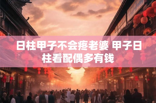 日柱甲子不会疼老婆 甲子日柱看配偶多有钱