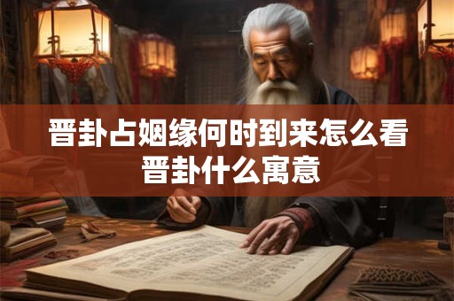 晋卦占姻缘何时到来怎么看 晋卦什么寓意