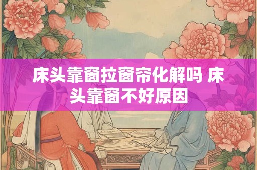 床头靠窗拉窗帘化解吗 床头靠窗不好原因