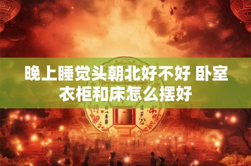 晚上睡觉头朝北好不好 卧室衣柜和床怎么摆好