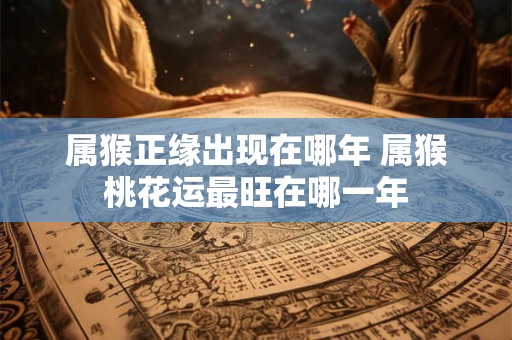 详细阅读:属猴正缘出现在哪年 属猴桃花运最旺在哪一年 属猴正缘出现在哪年 属猴桃花运最旺在哪一年