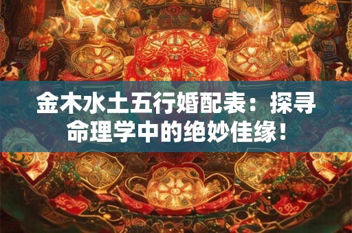 详细阅读:金木水土五行婚配表:探寻命理学中的绝妙佳缘! 金木水土五行婚配表:探寻命理学中的绝妙佳缘!