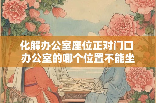 详细阅读:化解办公室座位正对门口 办公室的哪个位置不能坐 化解办公室座位正对门口 办公室的哪个位置不能坐
