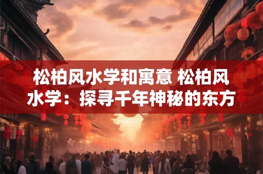 松柏风水学和寓意 松柏风水学：探寻千年神秘的东方智慧