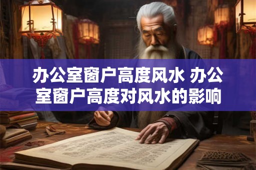 办公室窗户高度风水 办公室窗户高度对风水的影响