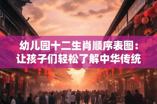 幼儿园十二生肖顺序表图：让孩子们轻松了解中华传统文化