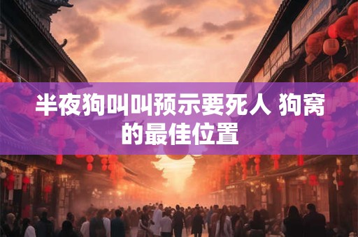 半夜狗叫叫预示要死人 狗窝的最佳位置