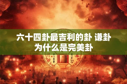 六十四卦最吉利的卦 谦卦为什么是完美卦