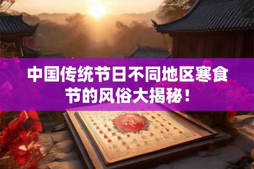 中国传统节日不同地区寒食节的风俗大揭秘！