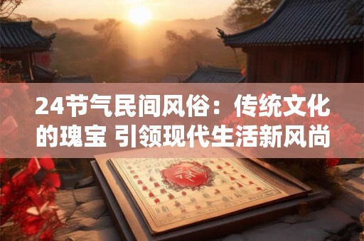 详细阅读:24节气民间风俗:传统文化的瑰宝 引领现代生活新风尚! 24节气民间风俗:传统文化的瑰宝 引领现代生活新风尚!