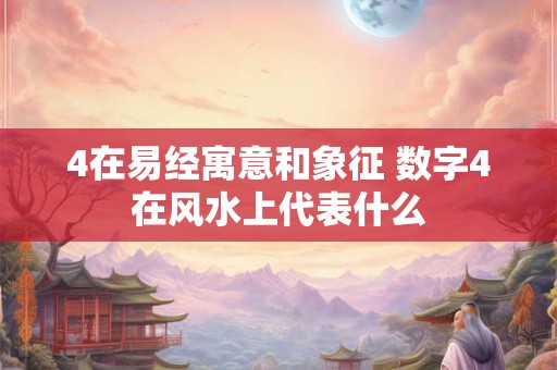 4在易经寓意和象征 数字4在风水上代表什么