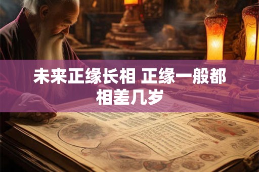 未来正缘长相 正缘一般都相差几岁