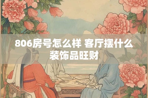 806房号怎么样 客厅摆什么装饰品旺财