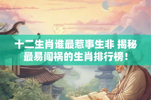 十二生肖谁最惹事生非 揭秘最易闯祸的生肖排行榜！