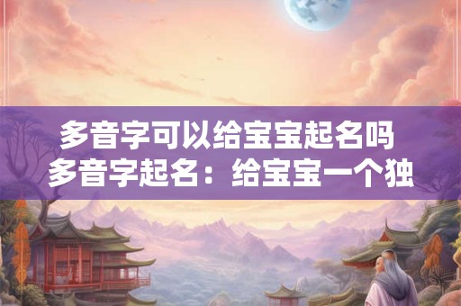 多音字可以给宝宝起名吗 多音字起名：给宝宝一个独特的名字