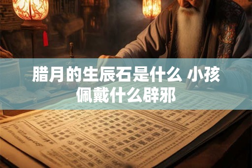 腊月的生辰石是什么 小孩佩戴什么辟邪