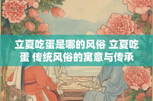 立夏吃蛋是哪的风俗 立夏吃蛋 传统风俗的寓意与传承