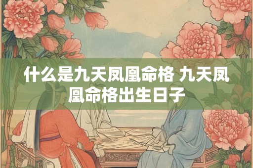 什么是九天凤凰命格 九天凤凰命格出生日子