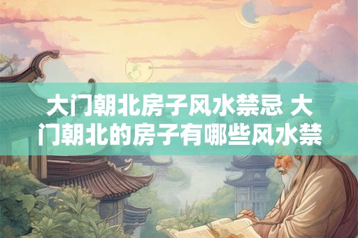 大门朝北房子风水禁忌 大门朝北的房子有哪些风水禁忌