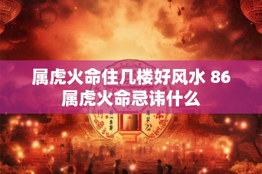 属虎火命住几楼好风水 86属虎火命忌讳什么
