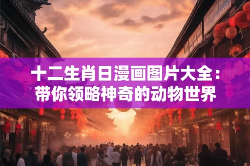 十二生肖日漫画图片大全：带你领略神奇的动物世界