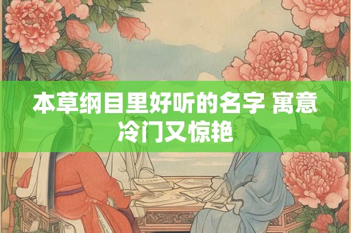 本草纲目里好听的名字 寓意冷门又惊艳