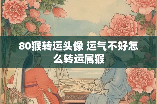 80猴转运头像 运气不好怎么转运属猴
