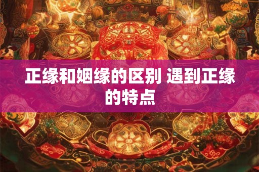 正缘和姻缘的区别 遇到正缘的特点