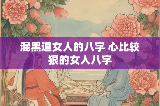 混黑道女人的八字 心比较狠的女人八字