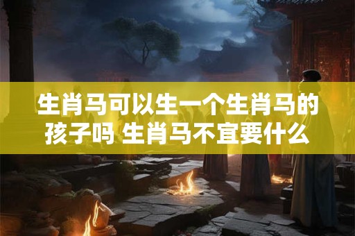 生肖马可以生一个生肖马的孩子吗 生肖马不宜要什么小孩