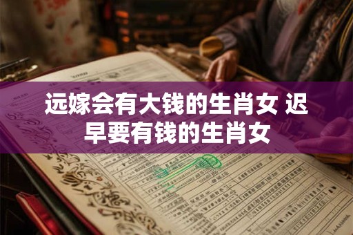 远嫁会有大钱的生肖女 迟早要有钱的生肖女