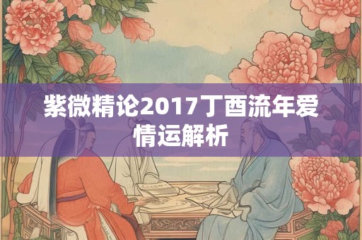 详细阅读:紫微精论2017丁酉流年爱情运解析 紫微精论2017丁酉流年爱情运解析