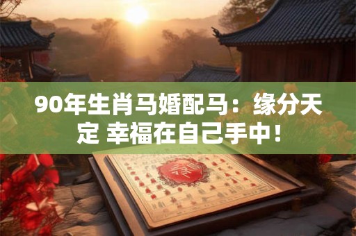 90年生肖马婚配马：缘分天定 幸福在自己手中！