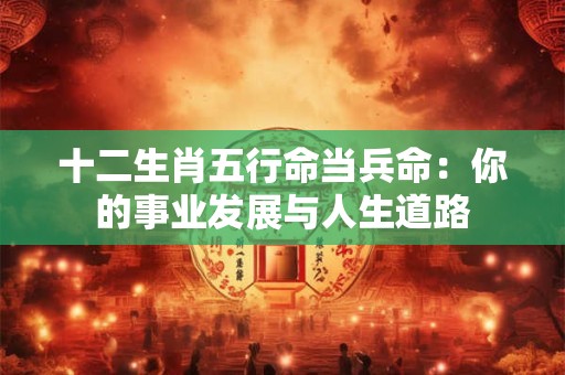 十二生肖五行命当兵命：你的事业发展与人生道路