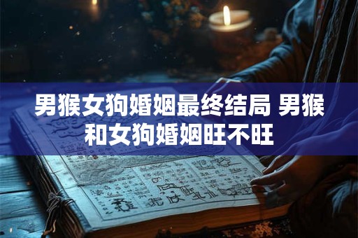 男猴女狗婚姻最终结局 男猴和女狗婚姻旺不旺
