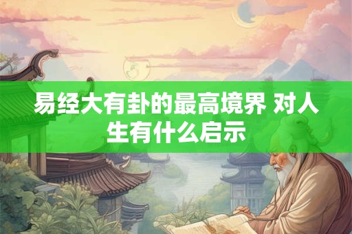 易经大有卦的最高境界 对人生有什么启示