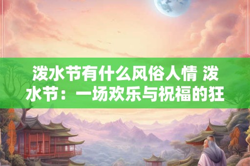 详细阅读:泼水节有什么风俗人情 泼水节:一场欢乐与祝福的狂欢盛宴 泼水节有什么风俗人情 泼水节:一场欢乐与祝福的狂欢盛宴
